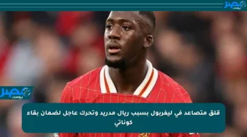 قلق متصاعد في ليفربول بسبب ريال مدريد وتحرك عاجل لضمان بقاء كوناتي